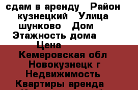 сдам в аренду › Район ­ кузнецкий › Улица ­ шунково › Дом ­ 1 › Этажность дома ­ 12 › Цена ­ 5 000 - Кемеровская обл., Новокузнецк г. Недвижимость » Квартиры аренда   . Кемеровская обл.,Новокузнецк г.